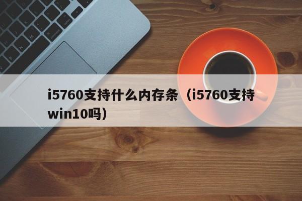 i5760支持什么内存条（i5760支持win10吗）