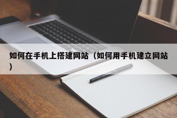 如何在手机上搭建网站（如何用手机建立网站）