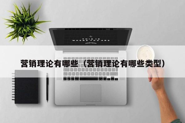 营销理论有哪些（营销理论有哪些类型）