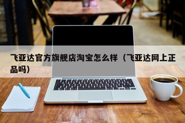 飞亚达官方旗舰店淘宝怎么样（飞亚达网上正品吗）