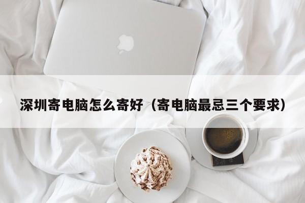 深圳寄电脑怎么寄好（寄电脑最忌三个要求）
